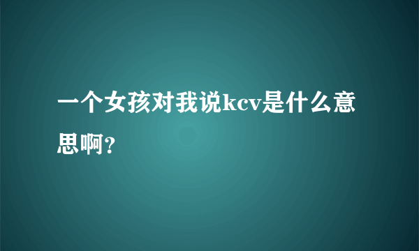 一个女孩对我说kcv是什么意思啊？