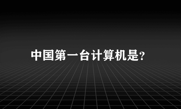 中国第一台计算机是？