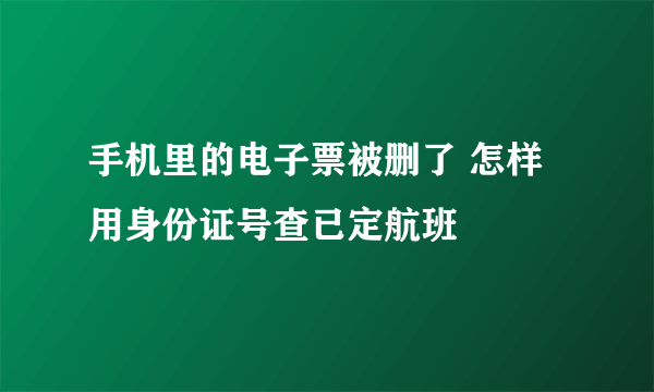 手机里的电子票被删了 怎样用身份证号查已定航班