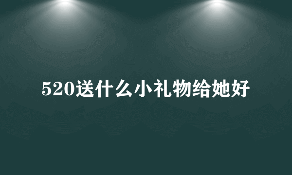 520送什么小礼物给她好