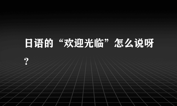 日语的“欢迎光临”怎么说呀？