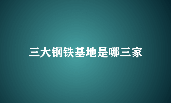 三大钢铁基地是哪三家