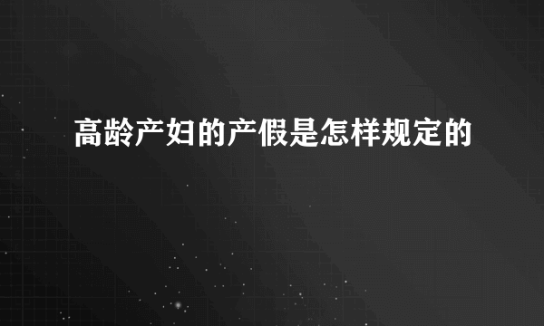 高龄产妇的产假是怎样规定的