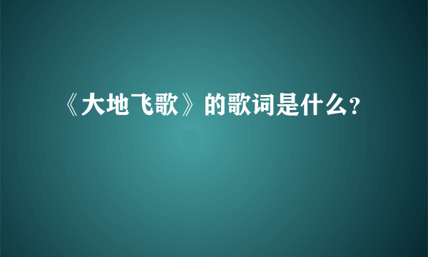 《大地飞歌》的歌词是什么？