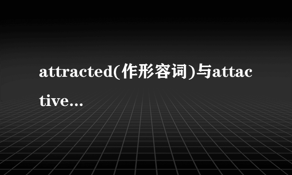 attracted(作形容词)与attactive的区别?