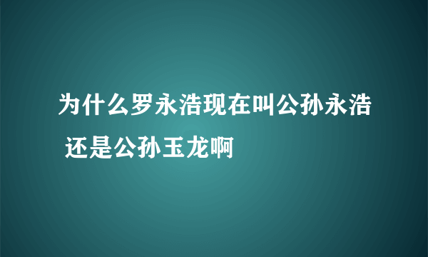 为什么罗永浩现在叫公孙永浩 还是公孙玉龙啊