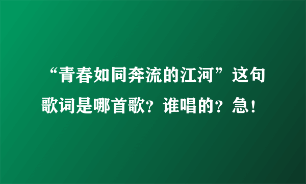 “青春如同奔流的江河”这句歌词是哪首歌？谁唱的？急！