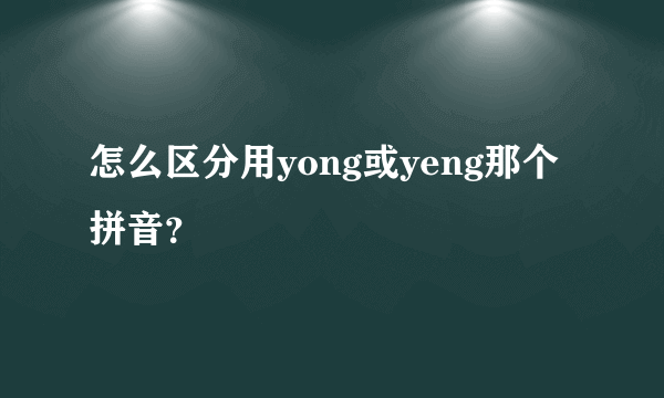 怎么区分用yong或yeng那个拼音？