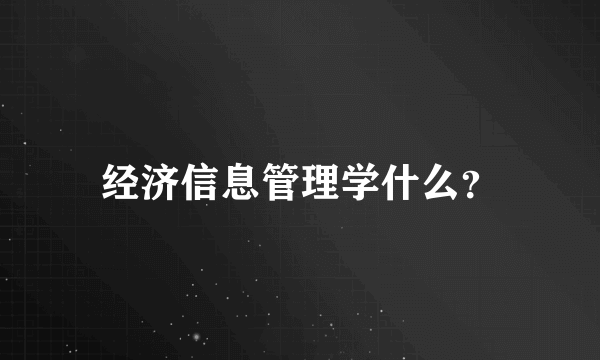 经济信息管理学什么？