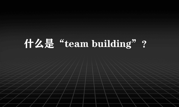 什么是“team building”？