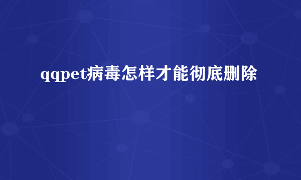 qqpet病毒怎样才能彻底删除