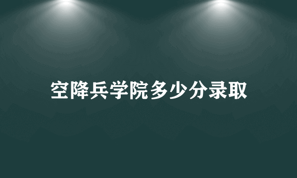 空降兵学院多少分录取