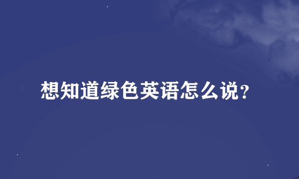 想知道绿色英语怎么说？