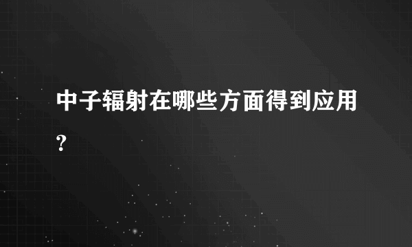 中子辐射在哪些方面得到应用？