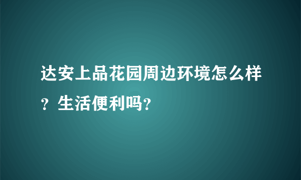 达安上品花园周边环境怎么样？生活便利吗？