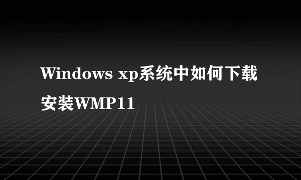 Windows xp系统中如何下载安装WMP11