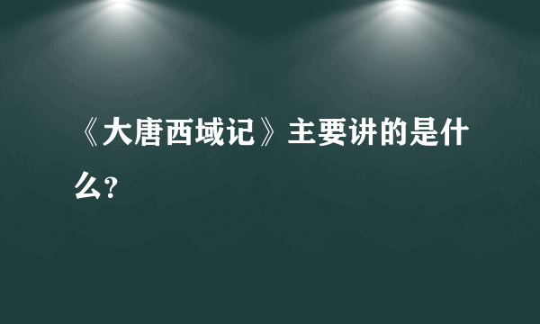 《大唐西域记》主要讲的是什么？