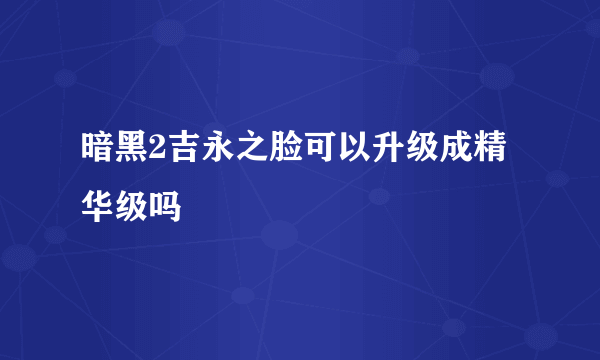 暗黑2吉永之脸可以升级成精华级吗