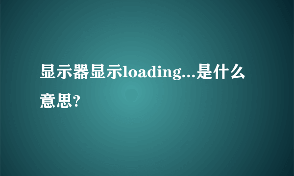 显示器显示loading...是什么意思?