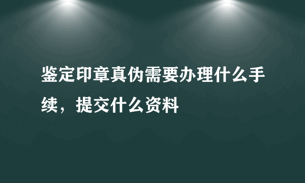 鉴定印章真伪需要办理什么手续，提交什么资料