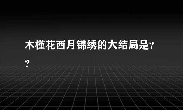 木槿花西月锦绣的大结局是？？