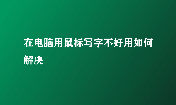 在电脑用鼠标写字不好用如何解决