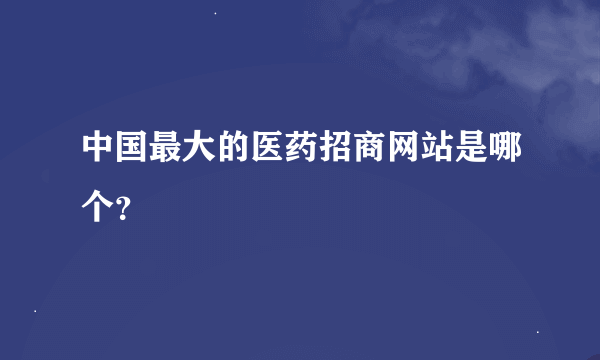 中国最大的医药招商网站是哪个？