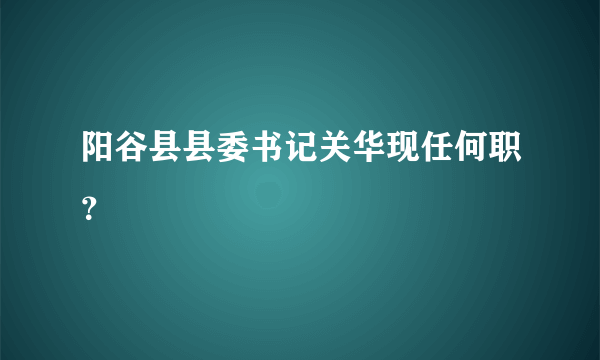 阳谷县县委书记关华现任何职？