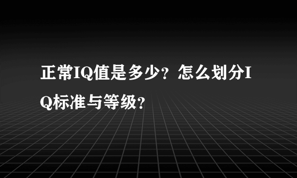 正常IQ值是多少？怎么划分IQ标准与等级？