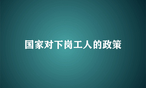 国家对下岗工人的政策