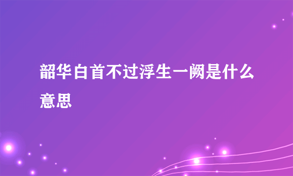 韶华白首不过浮生一阙是什么意思