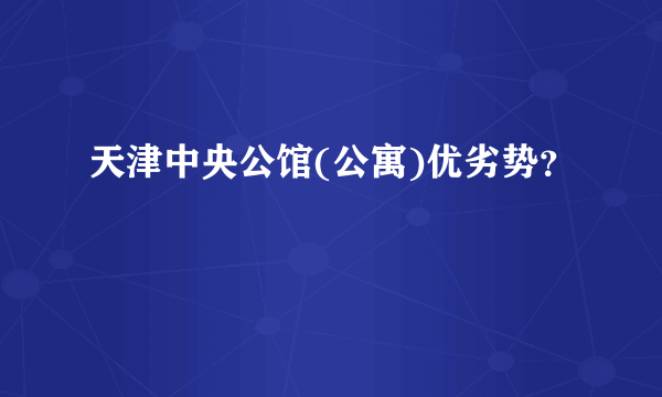 天津中央公馆(公寓)优劣势？