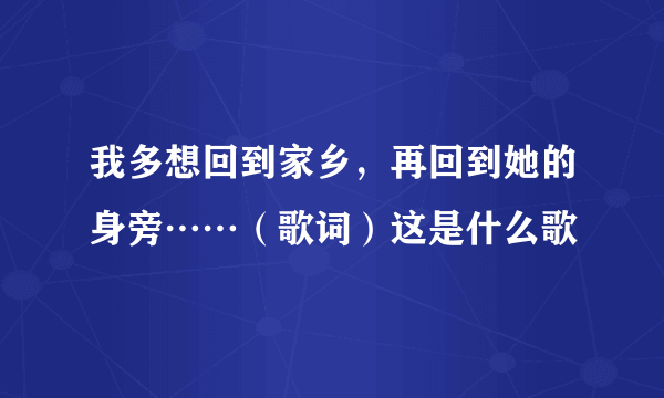 我多想回到家乡，再回到她的身旁……（歌词）这是什么歌