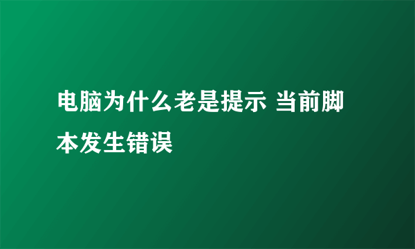 电脑为什么老是提示 当前脚本发生错误