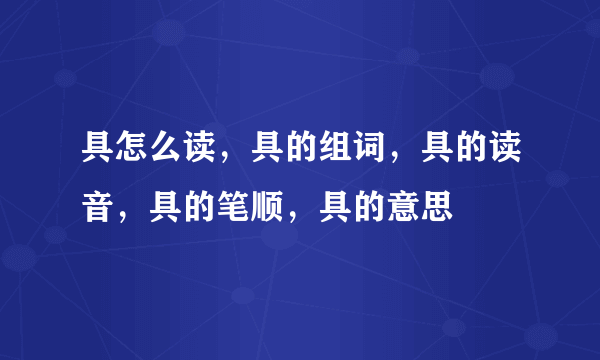 具怎么读，具的组词，具的读音，具的笔顺，具的意思