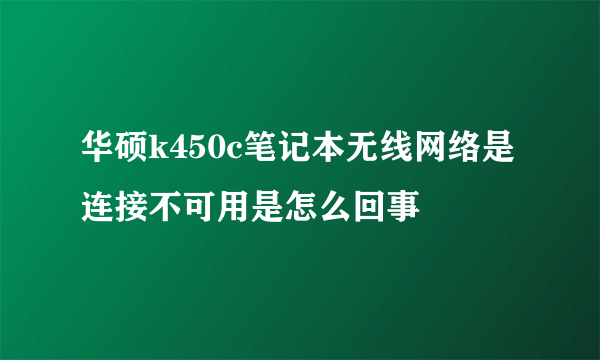 华硕k450c笔记本无线网络是连接不可用是怎么回事