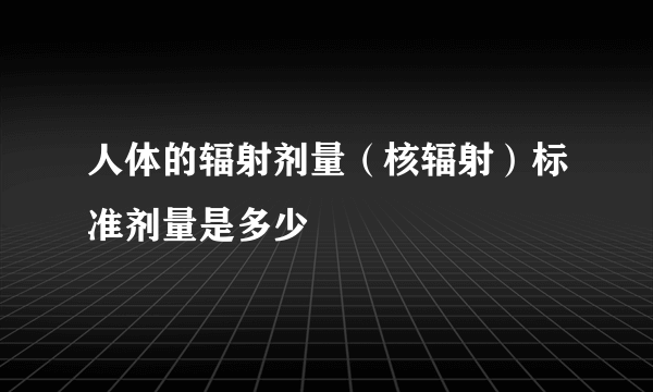 人体的辐射剂量（核辐射）标准剂量是多少