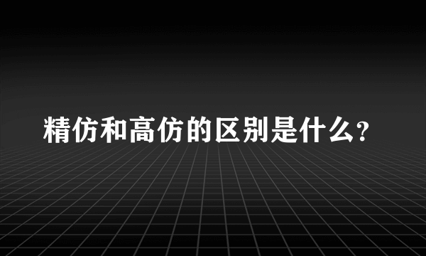 精仿和高仿的区别是什么？