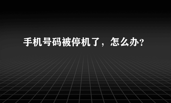 手机号码被停机了，怎么办？