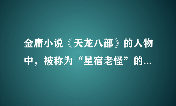 金庸小说《天龙八部》的人物中，被称为“星宿老怪”的是哪位人物？