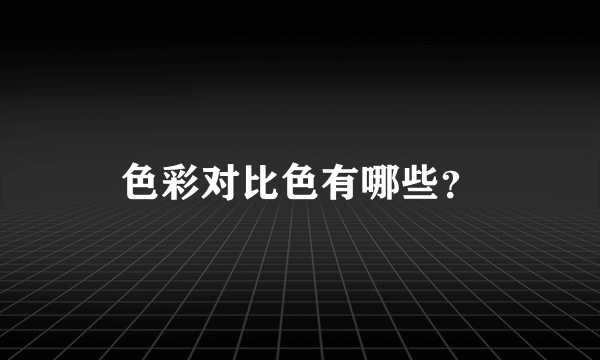 色彩对比色有哪些？