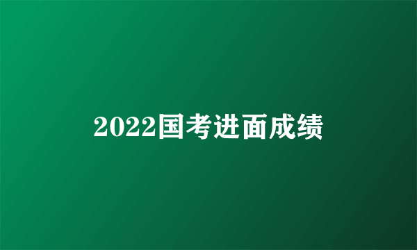 2022国考进面成绩