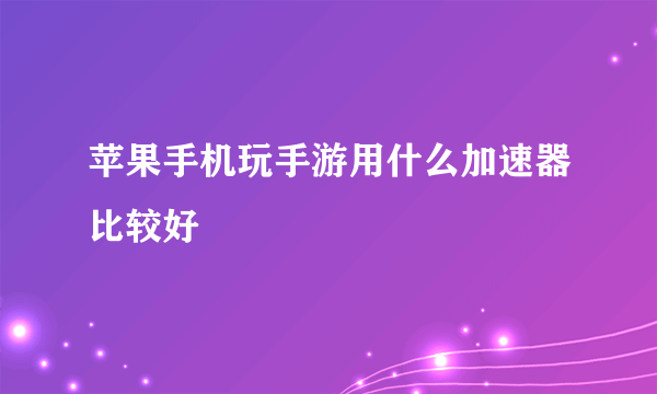 苹果手机玩手游用什么加速器比较好