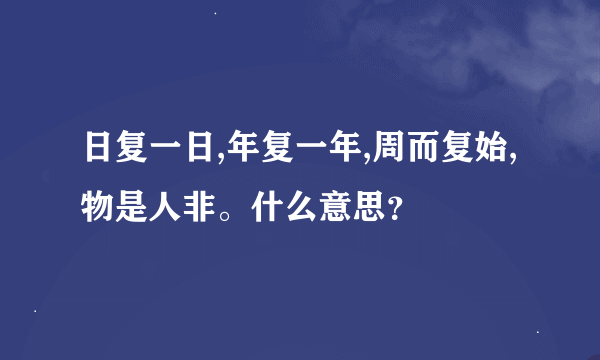 日复一日,年复一年,周而复始,物是人非。什么意思？