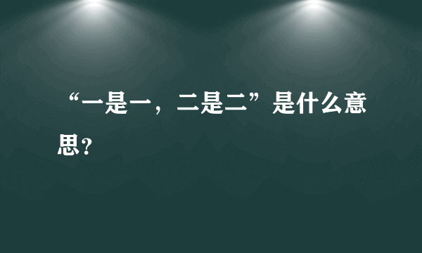 “一是一，二是二”是什么意思？