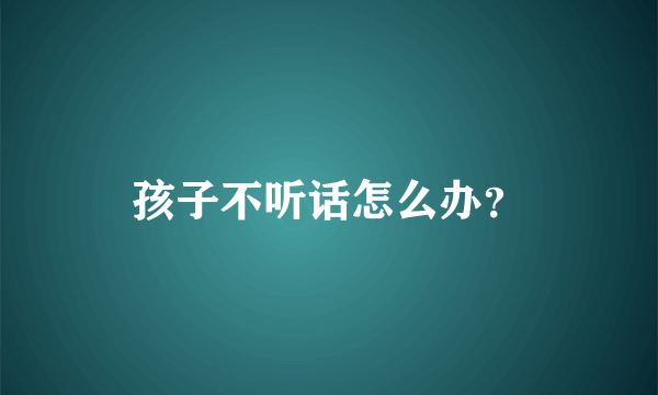 孩子不听话怎么办？