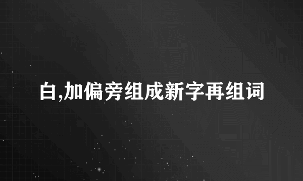 白,加偏旁组成新字再组词