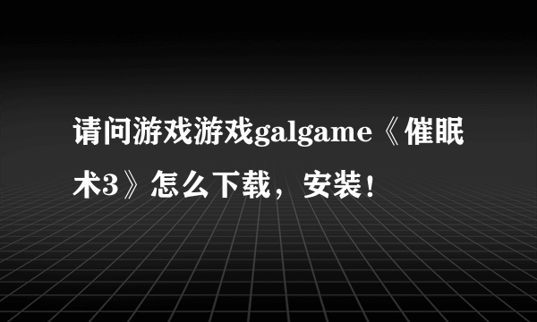 请问游戏游戏galgame《催眠术3》怎么下载，安装！