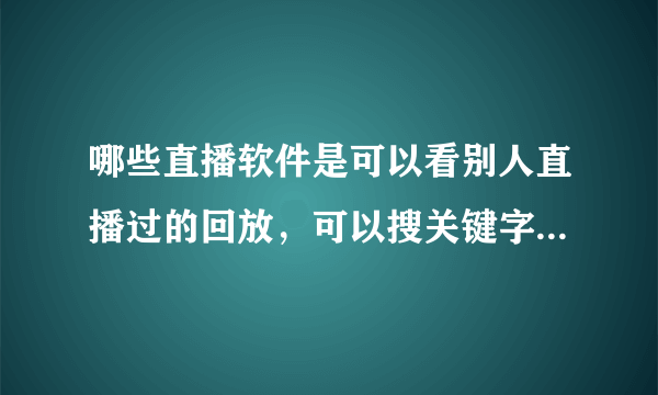 哪些直播软件是可以看别人直播过的回放，可以搜关键字就可以看到直播后的回放