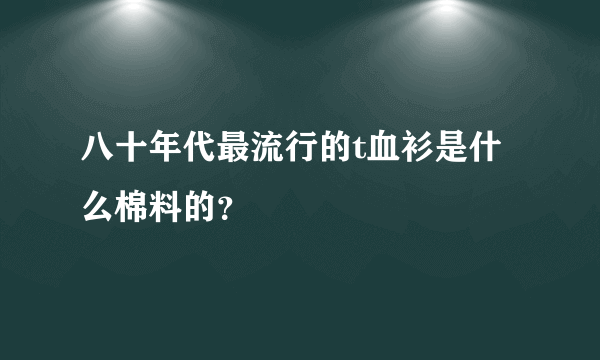 八十年代最流行的t血衫是什么棉料的？